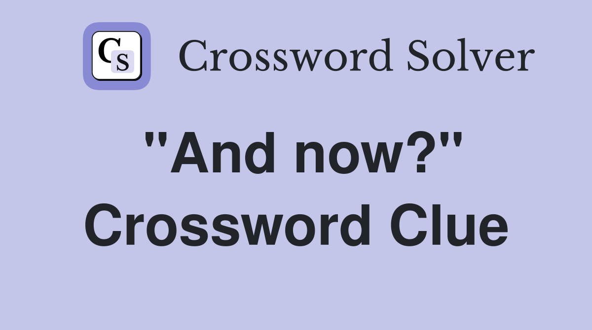 "And now?" Crossword Clue Answers Crossword Solver
